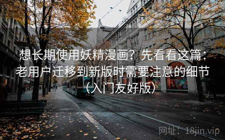 想长期使用妖精漫画?先看看这篇:老用户迁移到新版时需要注意的细节(入门友好版) 想长期使用妖精漫画?先看看这篇:老用户迁移到新版时需要注意的细节(入门友好版)