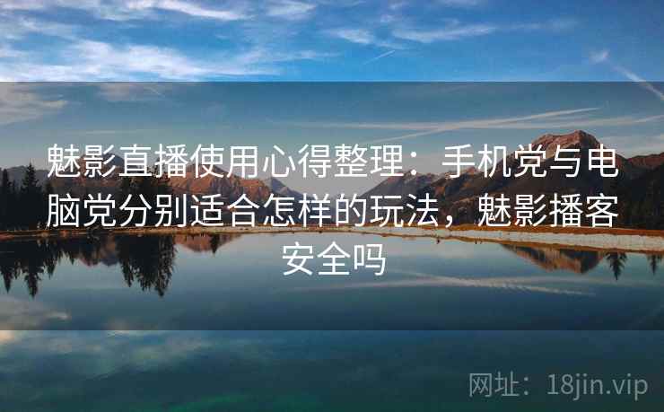 魅影直播使用心得整理：手机党与电脑党分别适合怎样的玩法，魅影播客安全吗