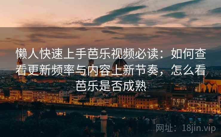 懒人快速上手芭乐视频必读:如何查看更新频率与内容上新节奏,怎么看芭乐是否成熟 懒人快速上手芭乐视频必读:如何查看更新频率与内容上新节奏,怎么看芭乐是否成熟