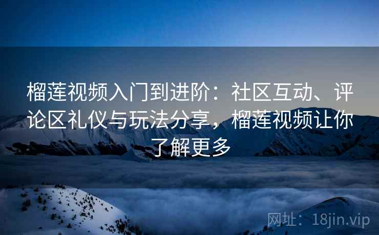 榴莲视频入门到进阶:社区互动、评论区礼仪与玩法分享,榴莲视频让你了解更多 榴莲视频入门到进阶:社区互动、评论区礼仪与玩法分享,榴莲视频让你了解更多