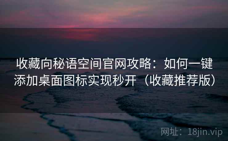 收藏向秘语空间官网攻略:如何一键添加桌面图标实现秒开(收藏推荐版) 收藏向秘语空间官网攻略:如何一键添加桌面图标实现秒开(收藏推荐版)