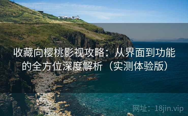 收藏向樱桃影视攻略:从界面到功能的全方位深度解析(实测体验版) 收藏向樱桃影视攻略:从界面到功能的全方位深度解析(实测体验版)