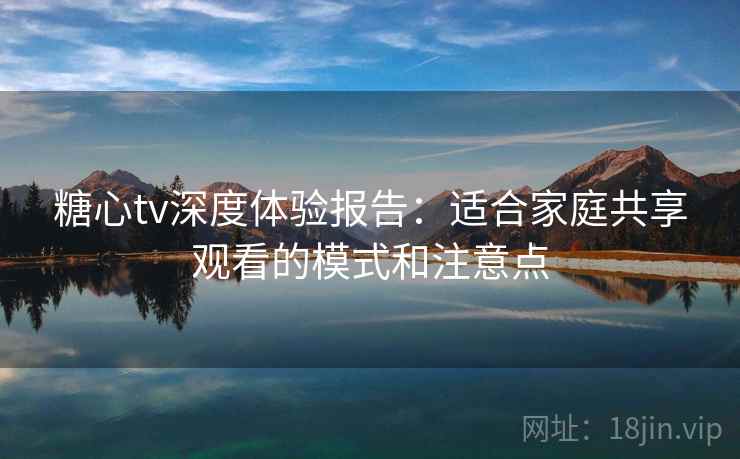 糖心tv深度体验报告:适合家庭共享观看的模式和注意点 糖心tv深度体验报告:适合家庭共享观看的模式和注意点