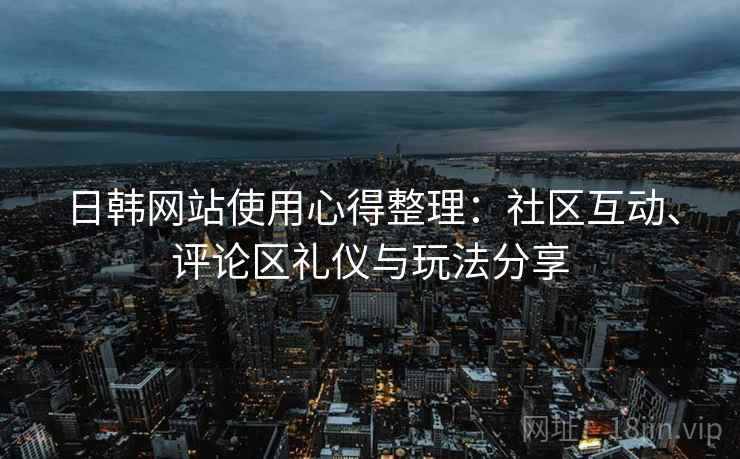 日韩网站使用心得整理:社区互动、评论区礼仪与玩法分享 日韩网站使用心得整理:社区互动、评论区礼仪与玩法分享