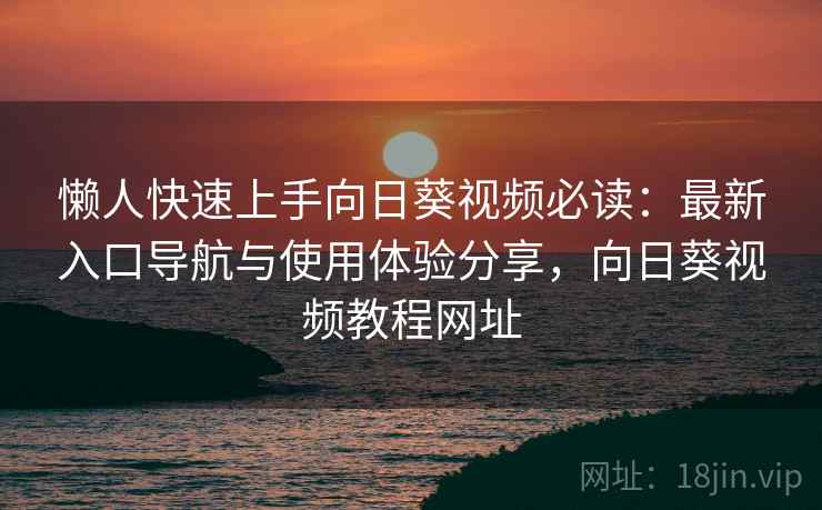 懒人快速上手向日葵视频必读:最新入口导航与使用体验分享,向日葵视频教程网址 懒人快速上手向日葵视频必读:最新入口导航与使用体验分享,向日葵视频教程网址