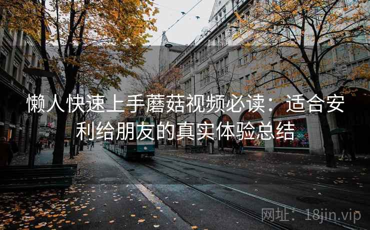 懒人快速上手蘑菇视频必读:适合安利给朋友的真实体验总结 懒人快速上手蘑菇视频必读:适合安利给朋友的真实体验总结