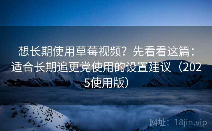 想长期使用草莓视频?先看看这篇:适合长期追更党使用的设置建议(2025使用版) 想长期使用草莓视频?先看看这篇:适合长期追更党使用的设置建议(2025使用版)