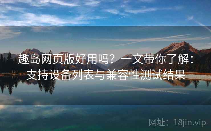 趣岛网页版好用吗?一文带你了解:支持设备列表与兼容性测试结果 趣岛网页版好用吗?一文带你了解:支持设备列表与兼容性测试结果