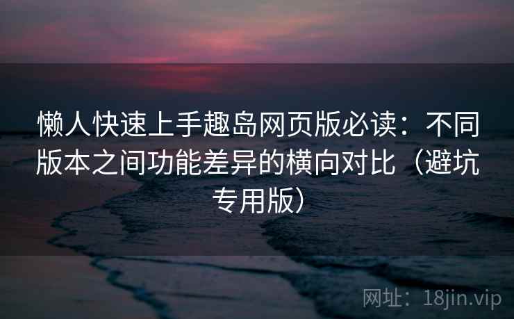 懒人快速上手趣岛网页版必读:不同版本之间功能差异的横向对比(避坑专用版) 懒人快速上手趣岛网页版必读:不同版本之间功能差异的横向对比(避坑专用版)