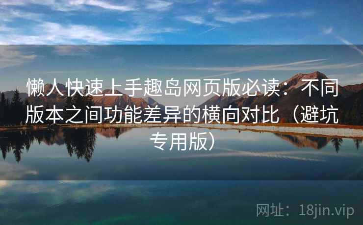 懒人快速上手趣岛网页版必读:不同版本之间功能差异的横向对比(避坑专用版) 懒人快速上手趣岛网页版必读:不同版本之间功能差异的横向对比(避坑专用版)