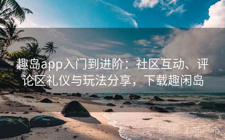 趣岛app入门到进阶:社区互动、评论区礼仪与玩法分享,下载趣闲岛 趣岛app入门到进阶:社区互动、评论区礼仪与玩法分享,下载趣闲岛