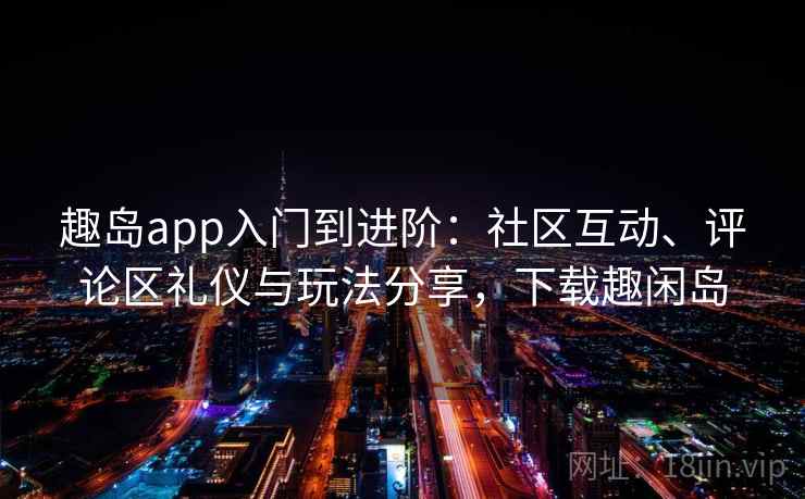 趣岛app入门到进阶:社区互动、评论区礼仪与玩法分享,下载趣闲岛