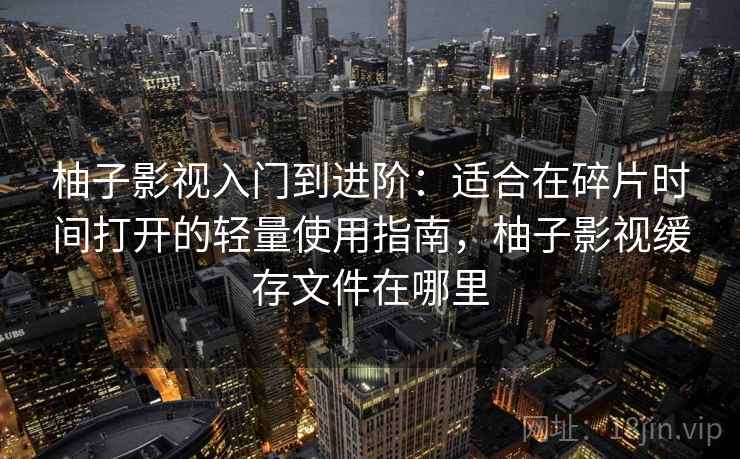 柚子影视入门到进阶:适合在碎片时间打开的轻量使用指南,柚子影视缓存文件在哪里 柚子影视入门到进阶:适合在碎片时间打开的轻量使用指南,柚子影视缓存文件在哪里