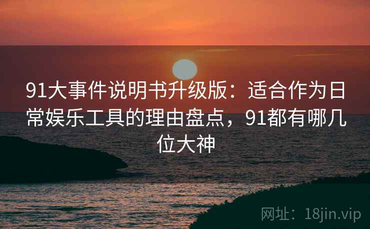 91大事件说明书升级版:适合作为日常娱乐工具的理由盘点,91都有哪几位大神 91大事件说明书升级版:适合作为日常娱乐工具的理由盘点,91都有哪几位大神