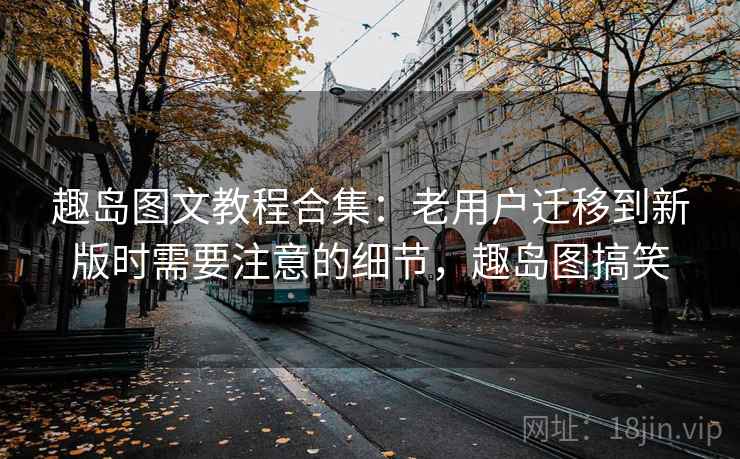 趣岛图文教程合集：老用户迁移到新版时需要注意的细节，趣岛图搞笑