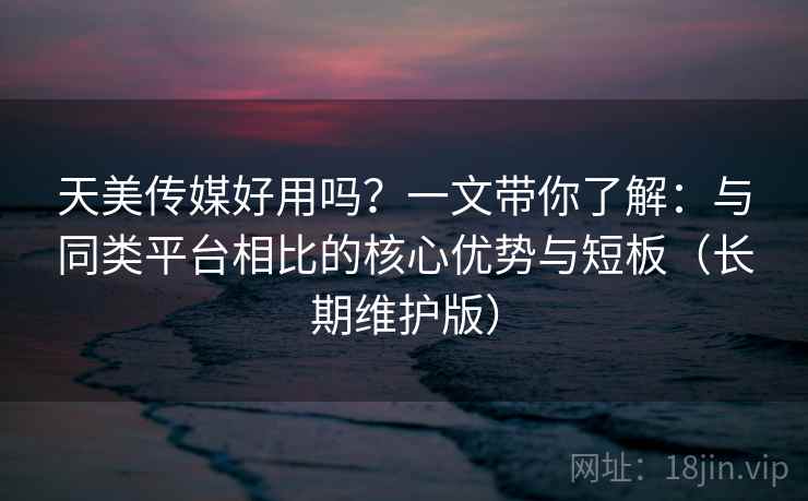 天美传媒好用吗?一文带你了解:与同类平台相比的核心优势与短板(长期维护版) 天美传媒好用吗?一文带你了解:与同类平台相比的核心优势与短板(长期维护版)