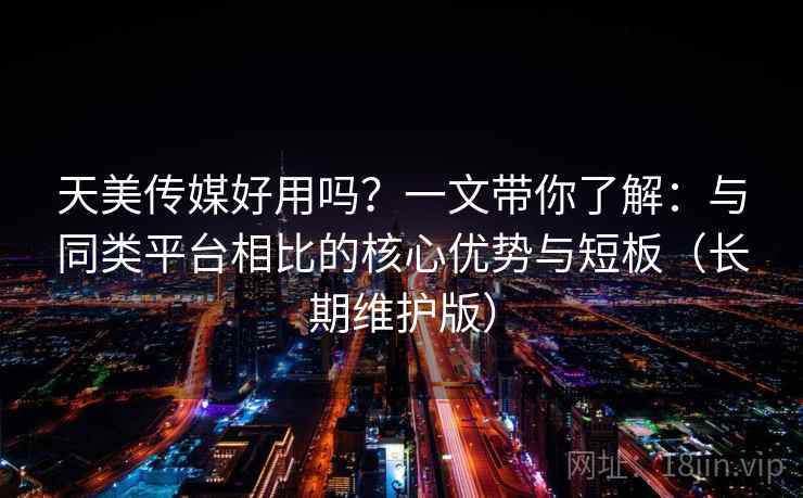 天美传媒好用吗?一文带你了解:与同类平台相比的核心优势与短板(长期维护版) 天美传媒好用吗?一文带你了解:与同类平台相比的核心优势与短板(长期维护版)