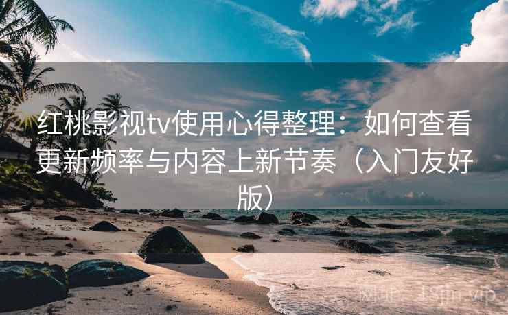 红桃影视tv使用心得整理:如何查看更新频率与内容上新节奏(入门友好版) 红桃影视tv使用心得整理:如何查看更新频率与内容上新节奏(入门友好版)