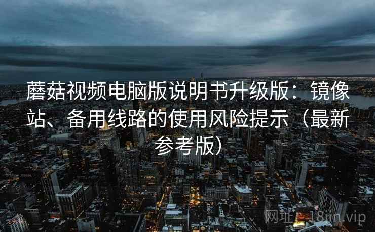 蘑菇视频电脑版说明书升级版：镜像站、备用线路的使用风险提示（最新参考版）