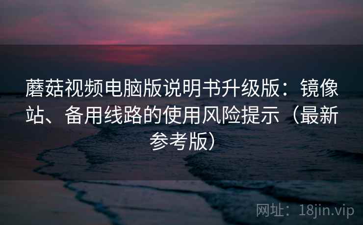 蘑菇视频电脑版说明书升级版：镜像站、备用线路的使用风险提示（最新参考版）
