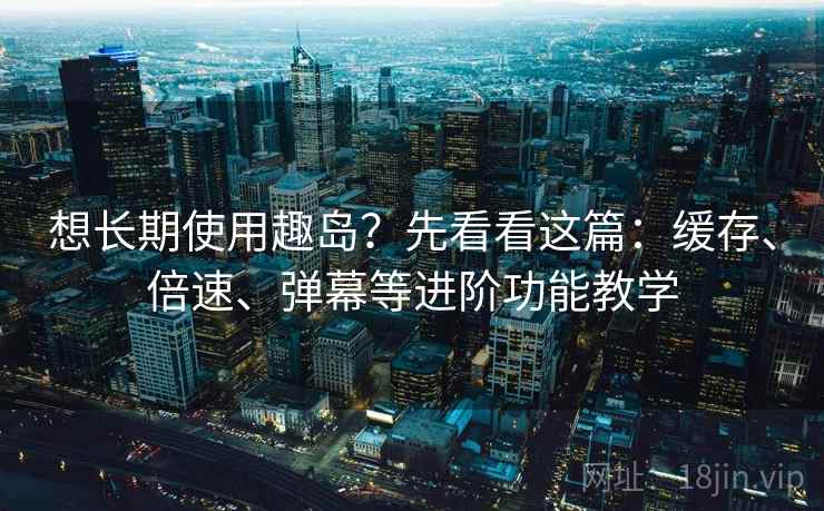 想长期使用趣岛?先看看这篇:缓存、倍速、弹幕等进阶功能教学 想长期使用趣岛?先看看这篇:缓存、倍速、弹幕等进阶功能教学