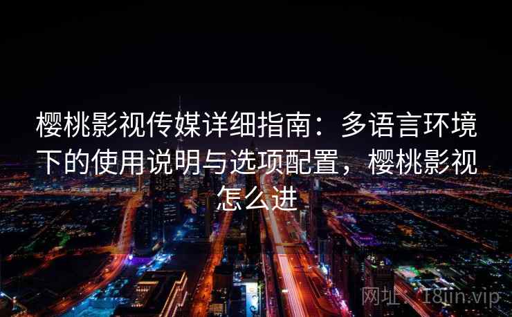 樱桃影视传媒详细指南：多语言环境下的使用说明与选项配置，樱桃影视怎么进