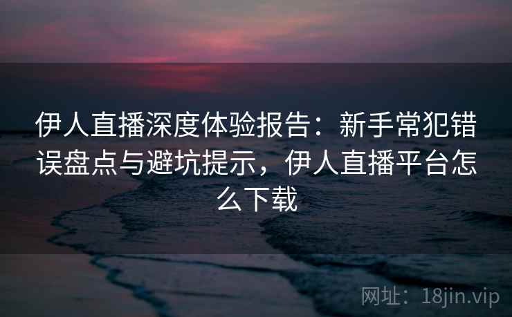 伊人直播深度体验报告:新手常犯错误盘点与避坑提示,伊人直播平台怎么下载 伊人直播深度体验报告:新手常犯错误盘点与避坑提示,伊人直播平台怎么下载