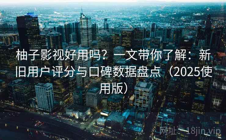柚子影视好用吗?一文带你了解:新旧用户评分与口碑数据盘点(2025使用版) 柚子影视好用吗?一文带你了解:新旧用户评分与口碑数据盘点(2025使用版)