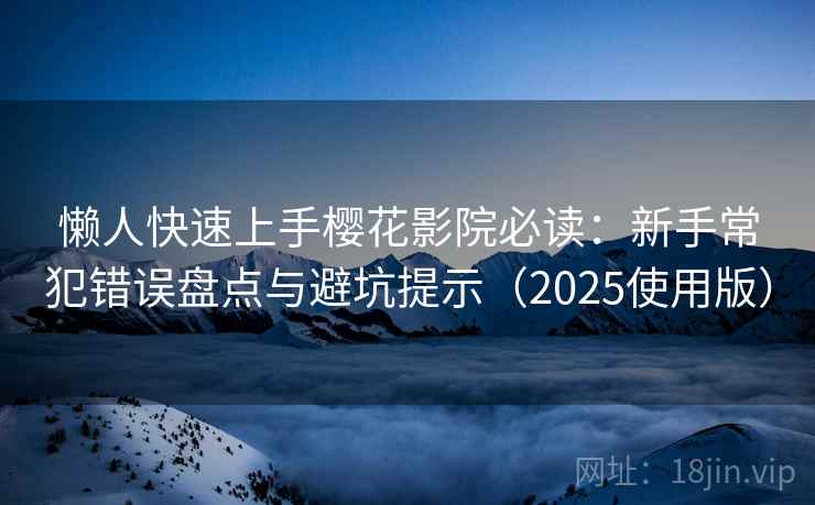 懒人快速上手樱花影院必读：新手常犯错误盘点与避坑提示（2025使用版）