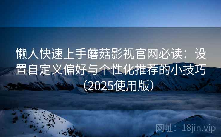 懒人快速上手蘑菇影视官网必读：设置自定义偏好与个性化推荐的小技巧（2025使用版）