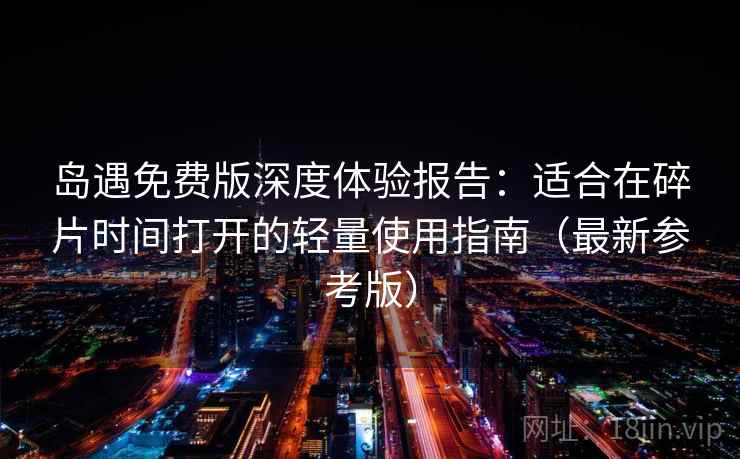 岛遇免费版深度体验报告：适合在碎片时间打开的轻量使用指南（最新参考版）