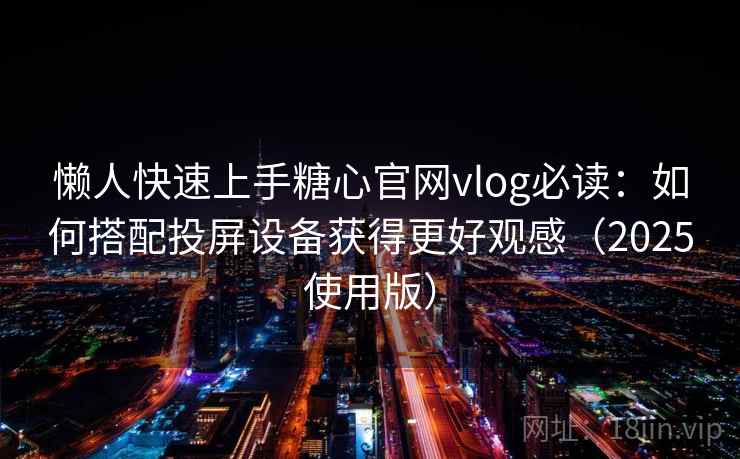 懒人快速上手糖心官网vlog必读：如何搭配投屏设备获得更好观感（2025使用版）