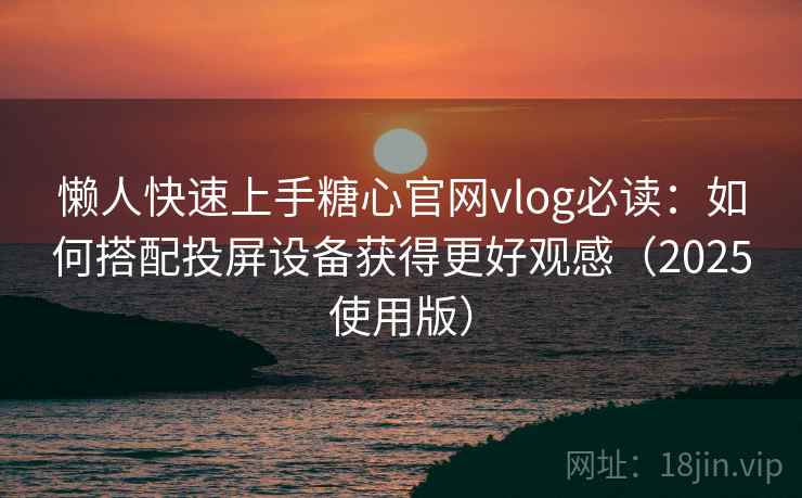 懒人快速上手糖心官网vlog必读:如何搭配投屏设备获得更好观感(2025使用版) 懒人快速上手糖心官网vlog必读:如何搭配投屏设备获得更好观感(2025使用版)