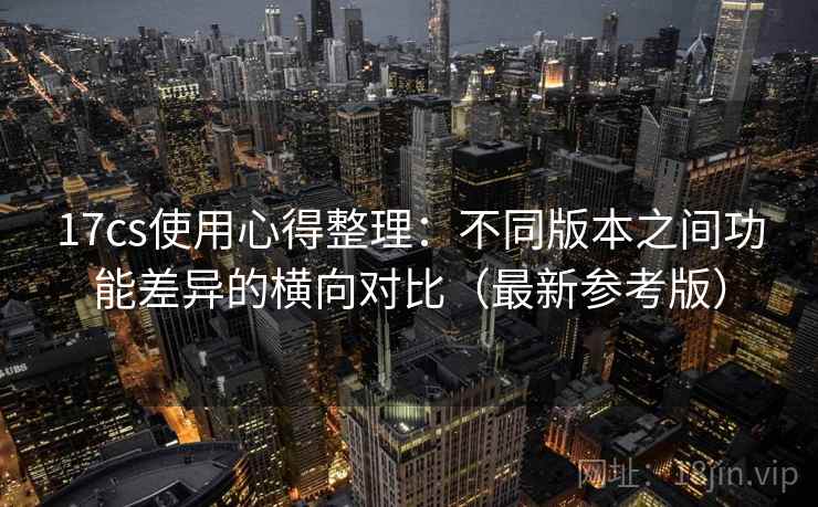 17cs使用心得整理：不同版本之间功能差异的横向对比（最新参考版）