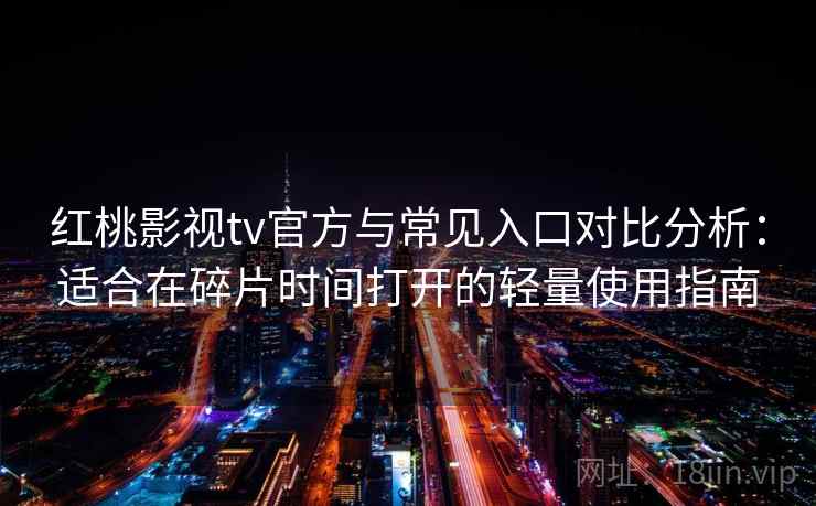 红桃影视tv官方与常见入口对比分析：适合在碎片时间打开的轻量使用指南