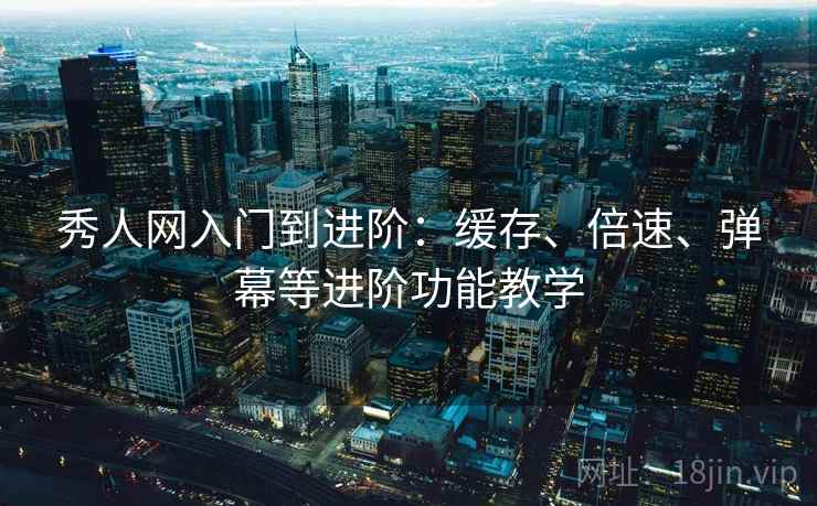 秀人网入门到进阶：缓存、倍速、弹幕等进阶功能教学