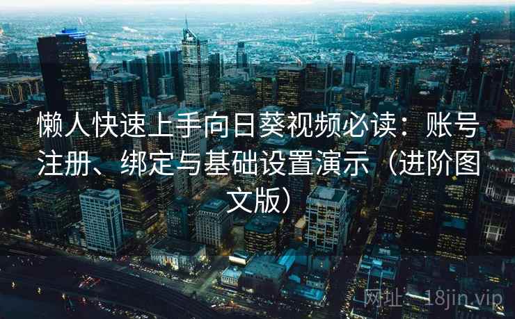 懒人快速上手向日葵视频必读：账号注册、绑定与基础设置演示（进阶图文版）