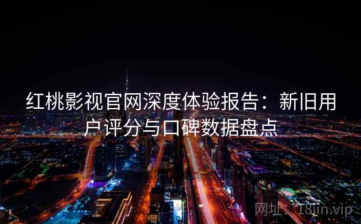 红桃影视官网深度体验报告：新旧用户评分与口碑数据盘点