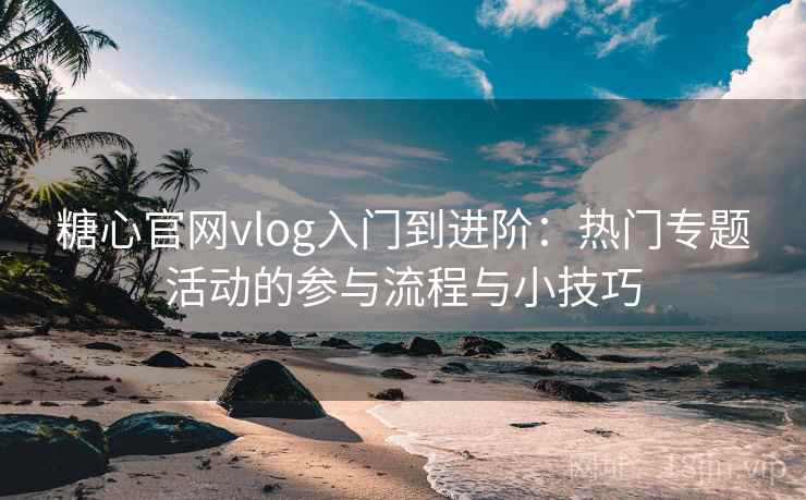 糖心官网vlog入门到进阶：热门专题活动的参与流程与小技巧