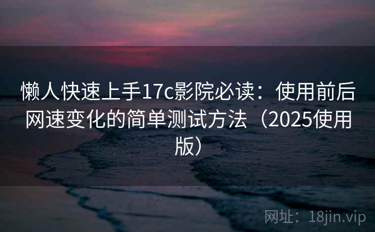 懒人快速上手17c影院必读：使用前后网速变化的简单测试方法（2025使用版）