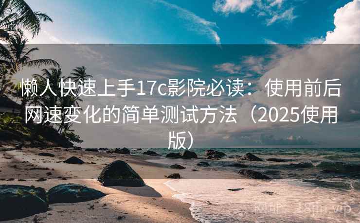 懒人快速上手17c影院必读：使用前后网速变化的简单测试方法（2025使用版）