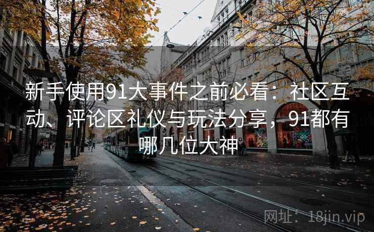 新手使用91大事件之前必看：社区互动、评论区礼仪与玩法分享，91都有哪几位大神