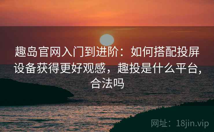 趣岛官网入门到进阶:如何搭配投屏设备获得更好观感,趣投是什么平台,合法吗 趣岛官网入门到进阶:如何搭配投屏设备获得更好观感,趣投是什么平台,合法吗