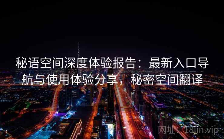 秘语空间深度体验报告：最新入口导航与使用体验分享，秘密空间翻译