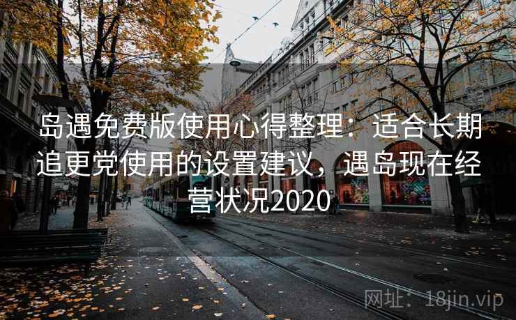岛遇免费版使用心得整理：适合长期追更党使用的设置建议，遇岛现在经营状况2020