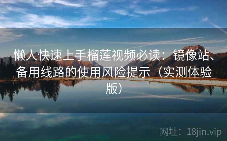 懒人快速上手榴莲视频必读：镜像站、备用线路的使用风险提示（实测体验版）