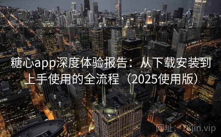 糖心app深度体验报告：从下载安装到上手使用的全流程（2025使用版）