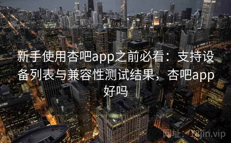 新手使用杏吧app之前必看:支持设备列表与兼容性测试结果,杏吧app好吗 新手使用杏吧app之前必看:支持设备列表与兼容性测试结果,杏吧app好吗