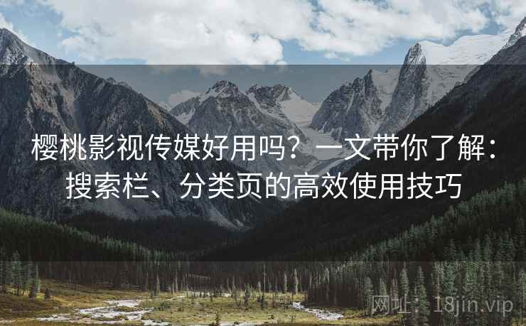 樱桃影视传媒好用吗？一文带你了解：搜索栏、分类页的高效使用技巧
