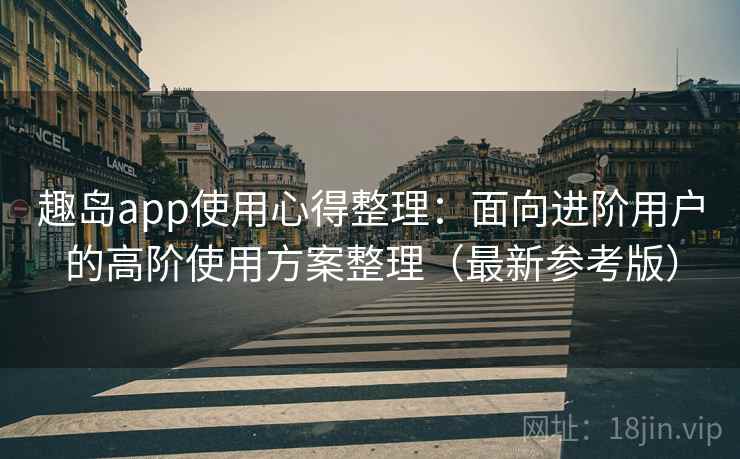 趣岛app使用心得整理：面向进阶用户的高阶使用方案整理（最新参考版）